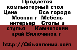 Продается компьютерный стол › Цена ­ 2 000 - Все города, Москва г. Мебель, интерьер » Столы и стулья   . Камчатский край,Вилючинск г.